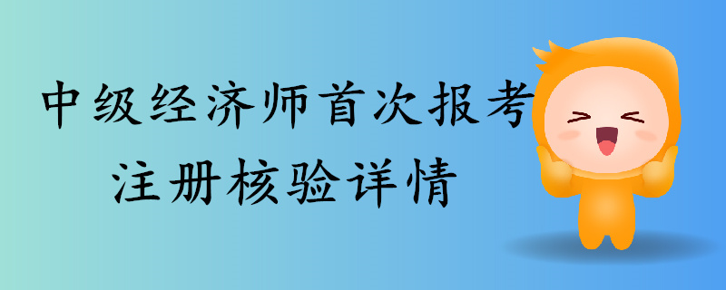 2019年中級經(jīng)濟師首次報考注冊核驗詳情