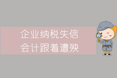 警惕！企業(yè)納稅失信,，會(huì)計(jì)跟著遭殃