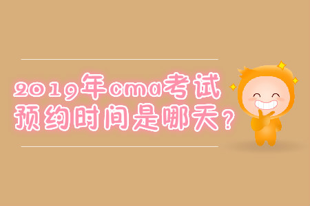 2019年cma考試預(yù)約時(shí)間是哪天,？