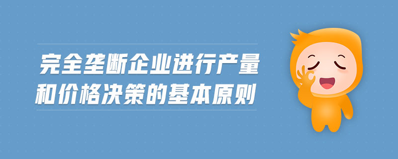 完全壟斷企業(yè)進行產(chǎn)量和價格決策的基本原則