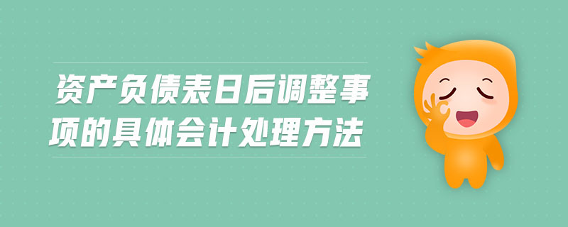 資產(chǎn)負(fù)債表日后調(diào)整事項(xiàng)的具體會(huì)計(jì)處理方法