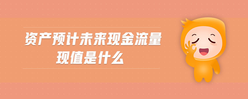 資產(chǎn)預(yù)計(jì)未來現(xiàn)金流量現(xiàn)值是什么