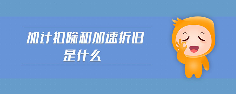 加計(jì)扣除和加速折舊是什么