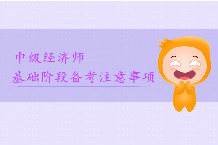 2019年中級(jí)經(jīng)濟(jì)師基礎(chǔ)階段備考注意事項(xiàng)