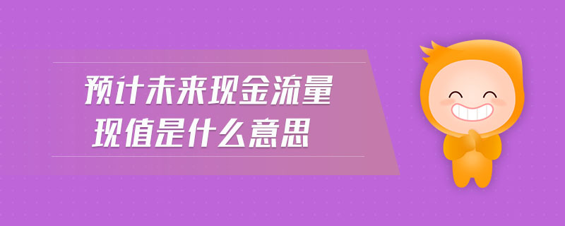 預(yù)計(jì)未來現(xiàn)金流量現(xiàn)值是什么意思