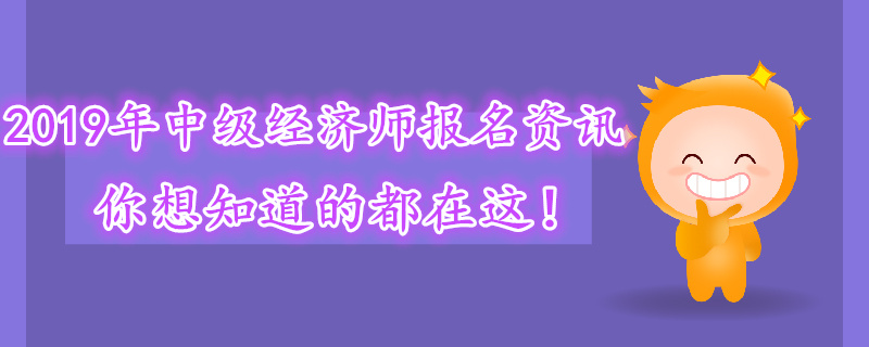 2019年中級(jí)經(jīng)濟(jì)師報(bào)名資訊,，你想知道的都在這！