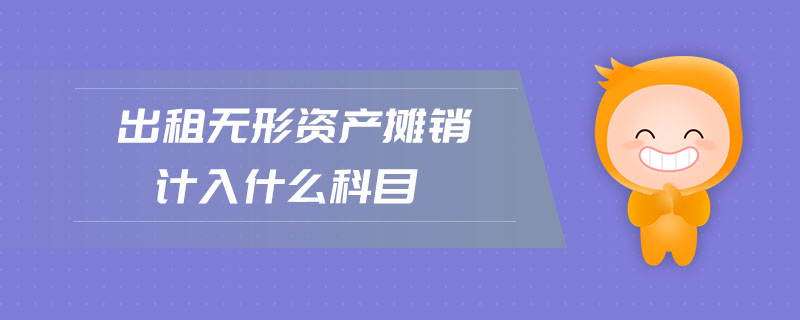 出租無形資產(chǎn)攤銷計(jì)入什么科目