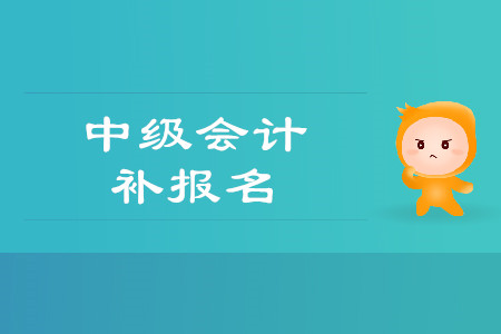 2019年貴州銅仁市中級會計師考試補報名時間是什么時候,？