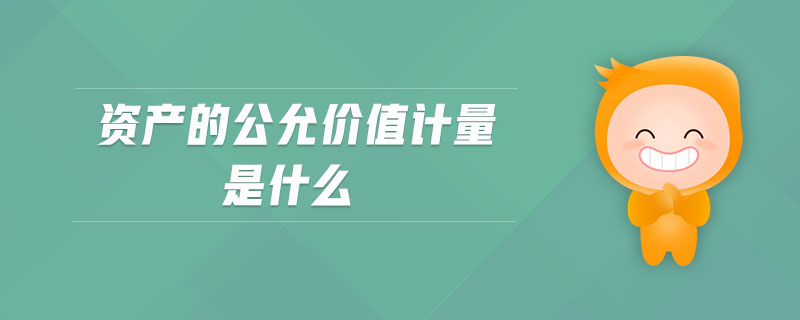 資產(chǎn)的公允價值計量是什么