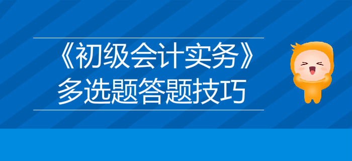 《初級(jí)會(huì)計(jì)實(shí)務(wù)》多選題答題技巧分享,，不容錯(cuò)過！