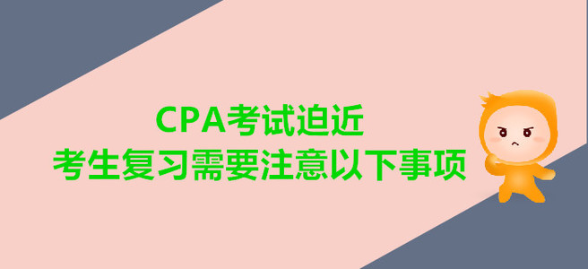 CPA考試迫近，考生復(fù)習(xí)需要注意以下事項