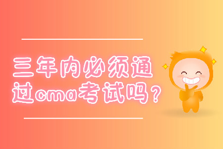 三年內(nèi)必須通過cma考試嗎,？