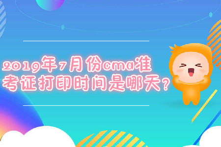 2019年7月份cma準(zhǔn)考證打印時(shí)間是哪天,？