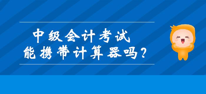 中級會計考試能攜帶計算器嗎,？財政發(fā)布最新通知！