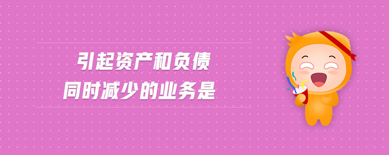 引起資產(chǎn)和負(fù)債同時減少的業(yè)務(wù)是