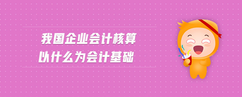 我國企業(yè)會(huì)計(jì)核算以什么為會(huì)計(jì)基礎(chǔ)