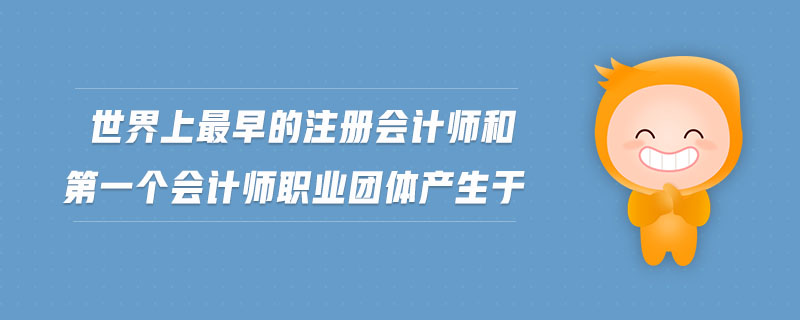 世界上最早的注冊(cè)會(huì)計(jì)師和第一個(gè)會(huì)計(jì)師職業(yè)團(tuán)體產(chǎn)生于