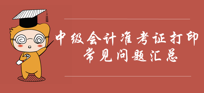 2019年中級(jí)會(huì)計(jì)準(zhǔn)考證打印常見(jiàn)問(wèn)題匯總,！火速收藏,！