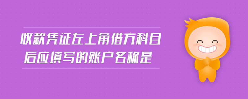 收款憑證左上角借方科目后應(yīng)填寫的賬戶名稱是