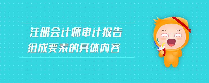 注冊會(huì)計(jì)師審計(jì)報(bào)告組成要素的具體內(nèi)容