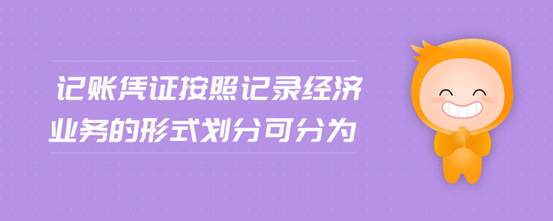 記賬憑證按照記錄經(jīng)濟(jì)業(yè)務(wù)的形式劃分可分為