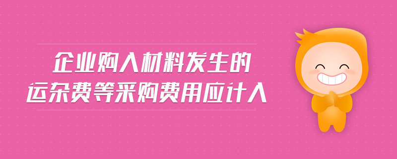 企業(yè)購入材料發(fā)生的運雜費等采購費用應(yīng)計入