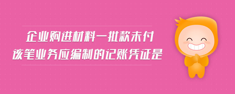 企業(yè)購(gòu)進(jìn)材料一批款未付該筆業(yè)務(wù)應(yīng)編制的記賬憑證是