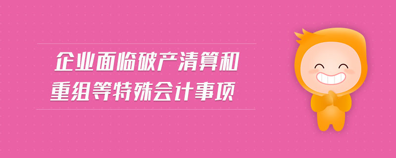 企業(yè)面臨破產(chǎn)清算和重組等特殊會計事項