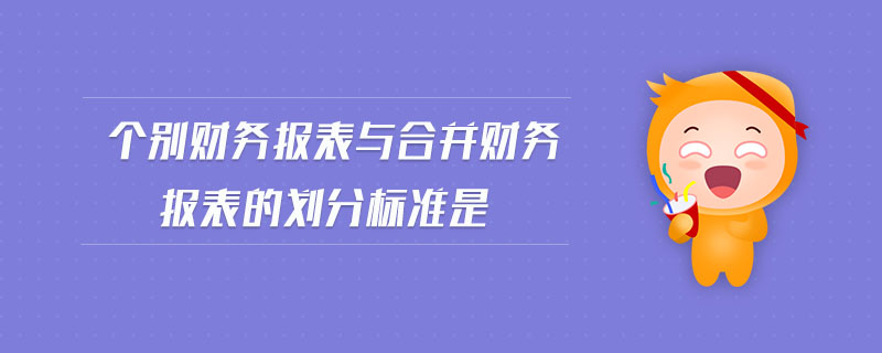 個(gè)別財(cái)務(wù)報(bào)表與合并財(cái)務(wù)報(bào)表的劃分標(biāo)準(zhǔn)是