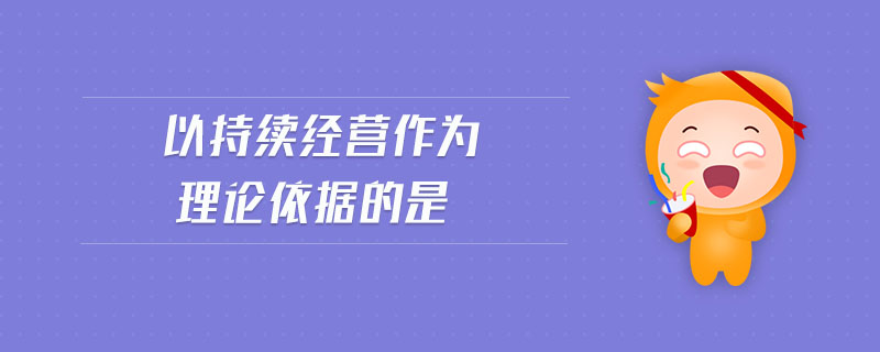 以持續(xù)經(jīng)營作為理論依據(jù)的是