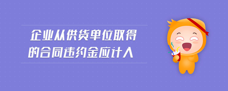 企業(yè)從供貨單位取得的合同違約金應(yīng)計入