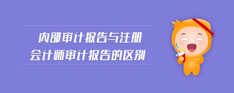 內(nèi)部審計(jì)報(bào)告與注冊(cè)會(huì)計(jì)師審計(jì)報(bào)告的區(qū)別