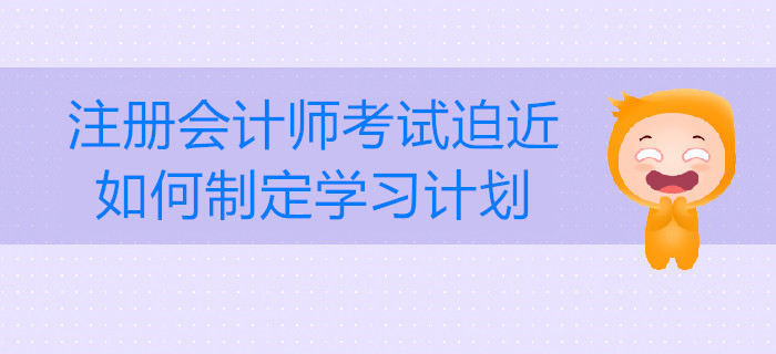 注冊(cè)會(huì)計(jì)師考試迫近,，如何制定學(xué)習(xí)計(jì)劃