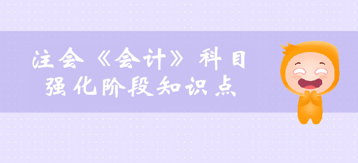 2019年注會(huì)《會(huì)計(jì)》強(qiáng)化階段知識(shí)點(diǎn)匯總