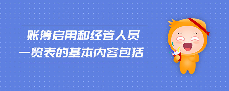 賬簿啟用和經(jīng)管人員一覽表的基本內(nèi)容包括