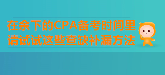 在余下的CPA備考時(shí)間里,，請(qǐng)?jiān)囋囘@些查缺補(bǔ)漏方法