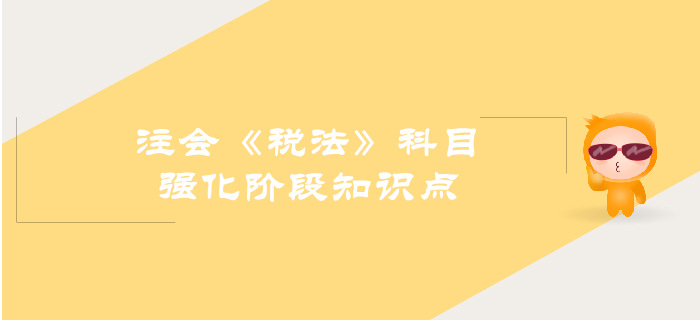 2019年注會(huì)《稅法》強(qiáng)化階段知識(shí)點(diǎn)匯總