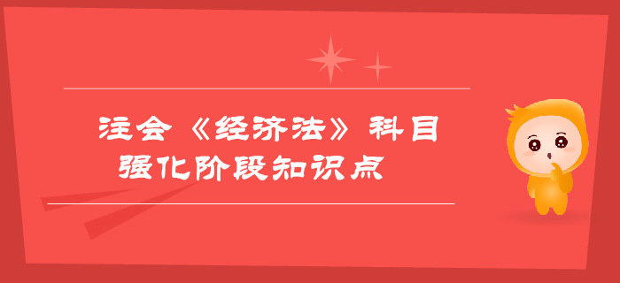 2019年注會《經(jīng)濟(jì)法》強(qiáng)化階段知識點(diǎn)匯總