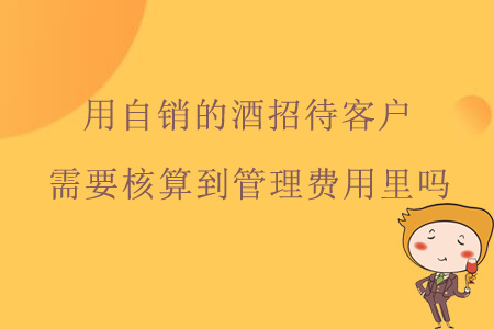 用自銷的酒招待客戶,，需要核算到管理費用里嗎,？