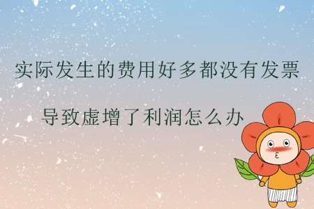 實際發(fā)生的費用好多都沒有發(fā)票，導致虛增了利潤怎么辦,？
