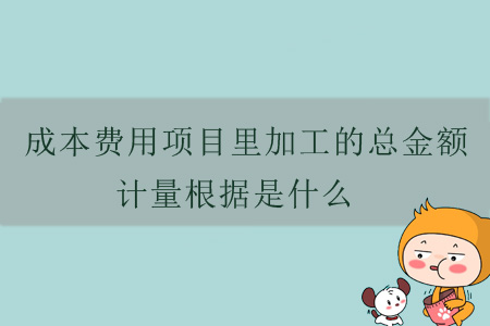 成本費用項目里加工的總金額計量根據(jù)是什么,？