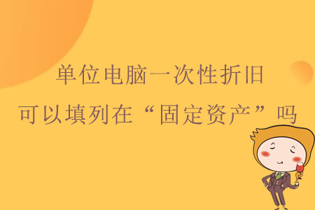 單位電腦一次性折舊,，可以填列在資產(chǎn)負(fù)債表“固定資產(chǎn)”嗎,？