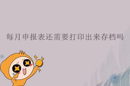 每月申報(bào)表還需要打印出來(lái)存檔嗎？