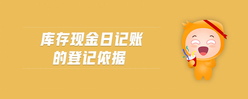 庫存現(xiàn)金日記賬的登記依據(jù)