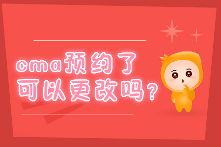 cma預(yù)約了可以更改嗎,？