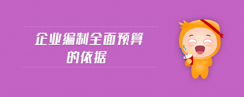 企業(yè)編制全面預(yù)算的依據(jù)