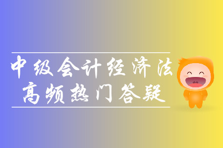 2019年中級會計(jì)經(jīng)濟(jì)法高頻熱門答疑-9.4