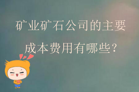 礦業(yè)礦石公司的主要成本費用有哪些？