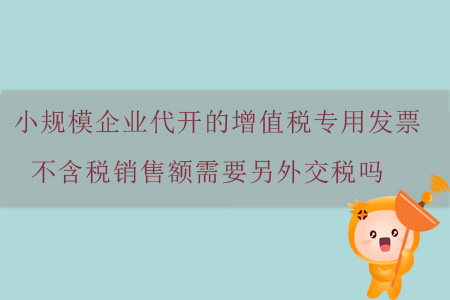 小規(guī)模企業(yè)代開的增值稅專用發(fā)票不含稅銷售額需要另外交稅嗎？