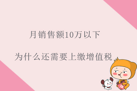 月銷(xiāo)售額10萬(wàn)以下，為什么還需要上繳增值稅,？